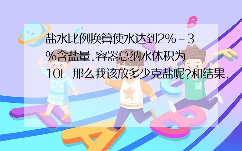 盐水比例换算使水达到2%-3%含盐量.容器总纳水体积为 10L 那么我该放多少克盐呢?和结果.