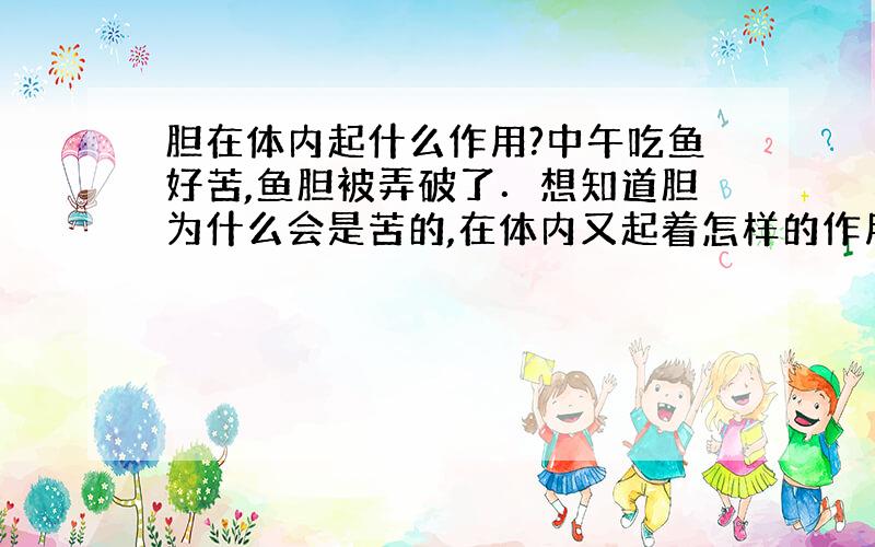 胆在体内起什么作用?中午吃鱼好苦,鱼胆被弄破了．想知道胆为什么会是苦的,在体内又起着怎样的作用?各位知道的话,麻烦解答下