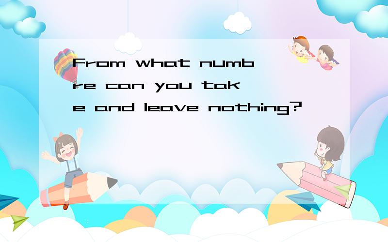 From what numbre can you take and leave nothing?