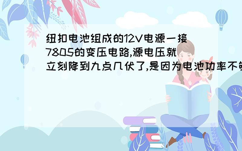 纽扣电池组成的12V电源一接7805的变压电路,源电压就立刻降到九点几伏了,是因为电池功率不够?