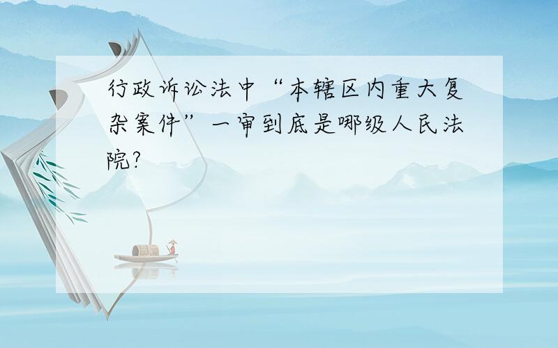 行政诉讼法中“本辖区内重大复杂案件”一审到底是哪级人民法院?