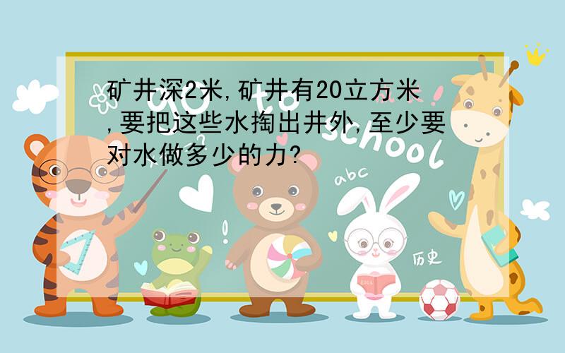 矿井深2米,矿井有20立方米,要把这些水掏出井外,至少要对水做多少的力?