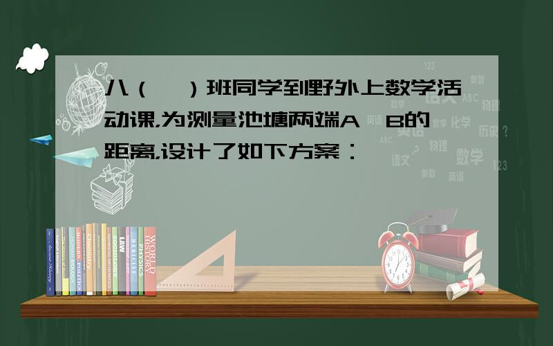 八（一）班同学到野外上数学活动课，为测量池塘两端A、B的距离，设计了如下方案：