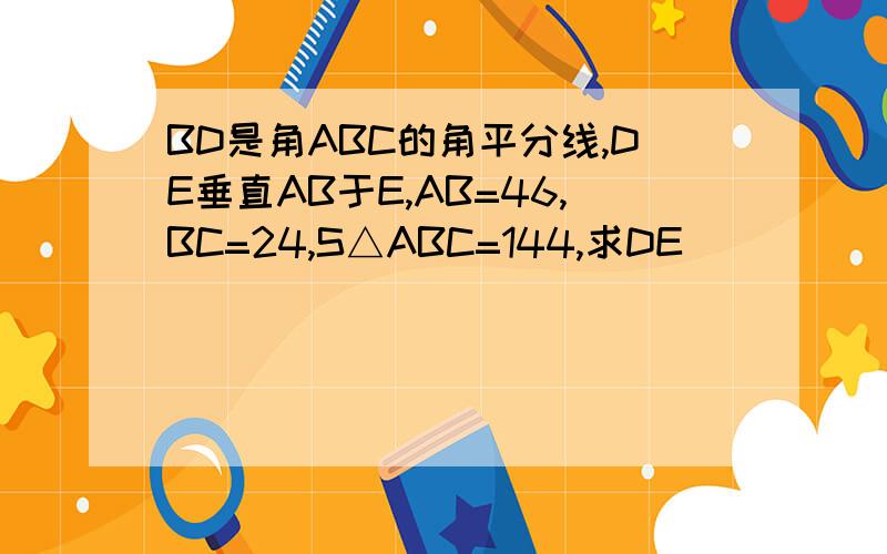 BD是角ABC的角平分线,DE垂直AB于E,AB=46,BC=24,S△ABC=144,求DE