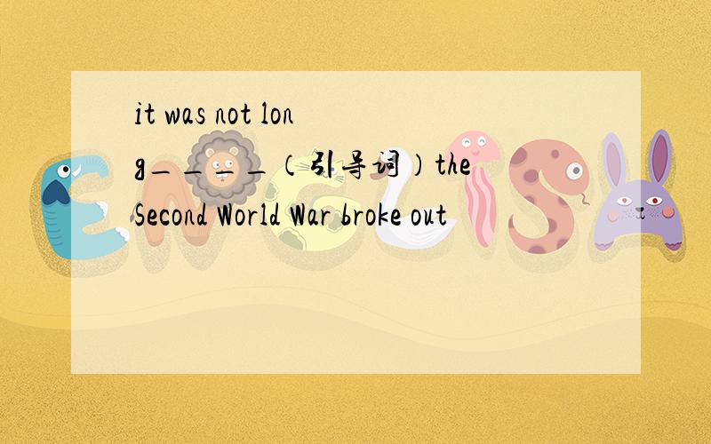 it was not long____（引导词）the Second World War broke out