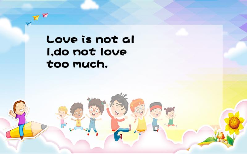 Love is not all,do not love too much.