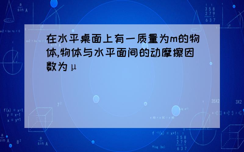 在水平桌面上有一质量为m的物体,物体与水平面间的动摩擦因数为μ