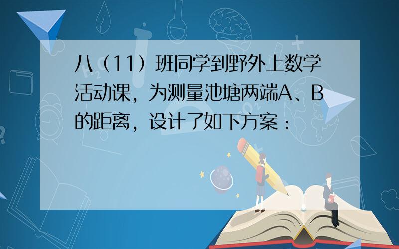 八（11）班同学到野外上数学活动课，为测量池塘两端A、B的距离，设计了如下方案：