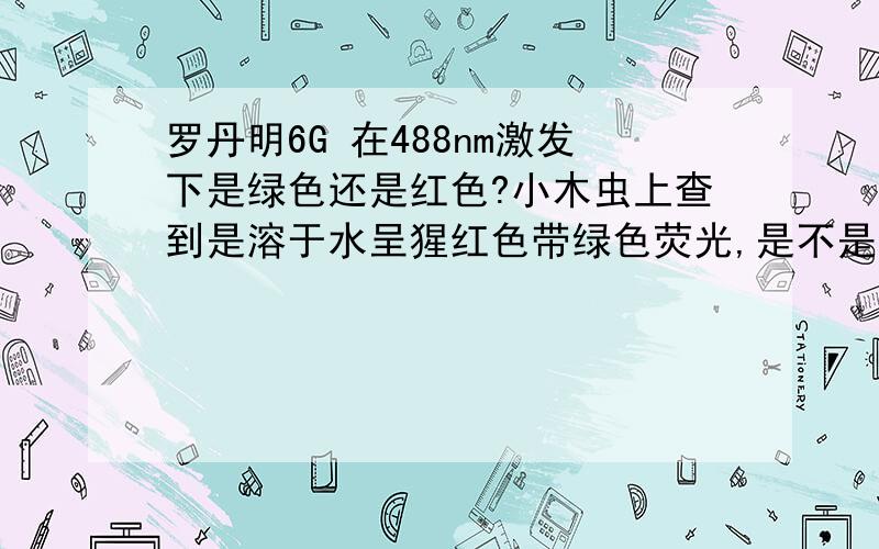 罗丹明6G 在488nm激发下是绿色还是红色?小木虫上查到是溶于水呈猩红色带绿色荧光,是不是就是指488nm激发看到的是