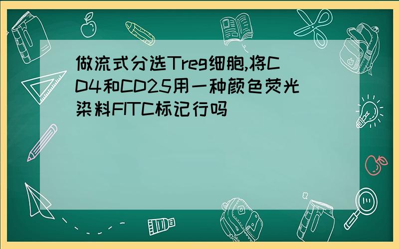 做流式分选Treg细胞,将CD4和CD25用一种颜色荧光染料FITC标记行吗