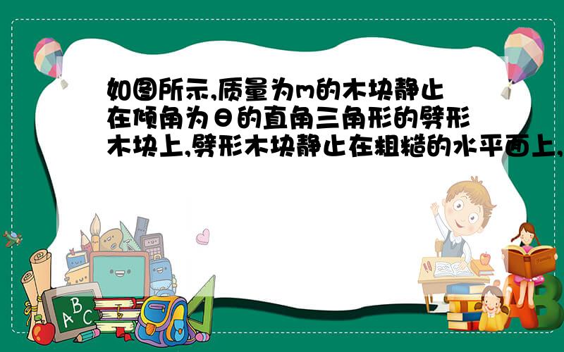 如图所示,质量为m的木块静止在倾角为θ的直角三角形的劈形木块上,劈形木块静止在粗糙的水平面上,劈形木块与地面间的静摩擦力