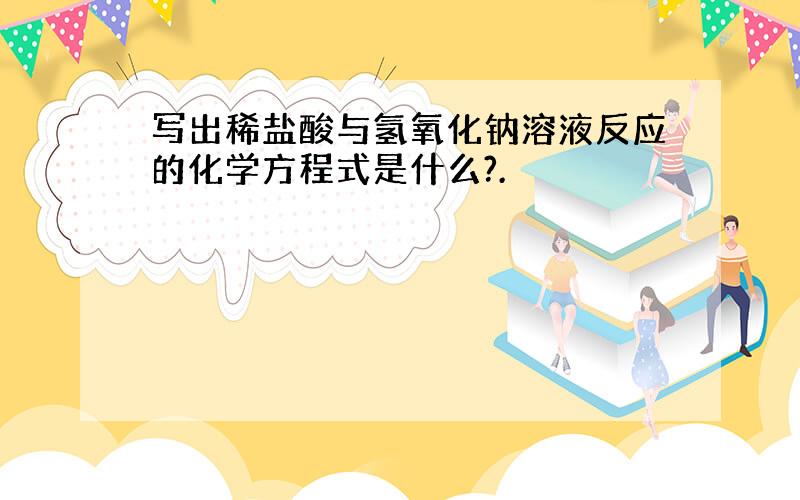 写出稀盐酸与氢氧化钠溶液反应的化学方程式是什么?.