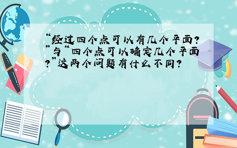 “经过四个点可以有几个平面?”与“四个点可以确定几个平面?”这两个问题有什么不同?