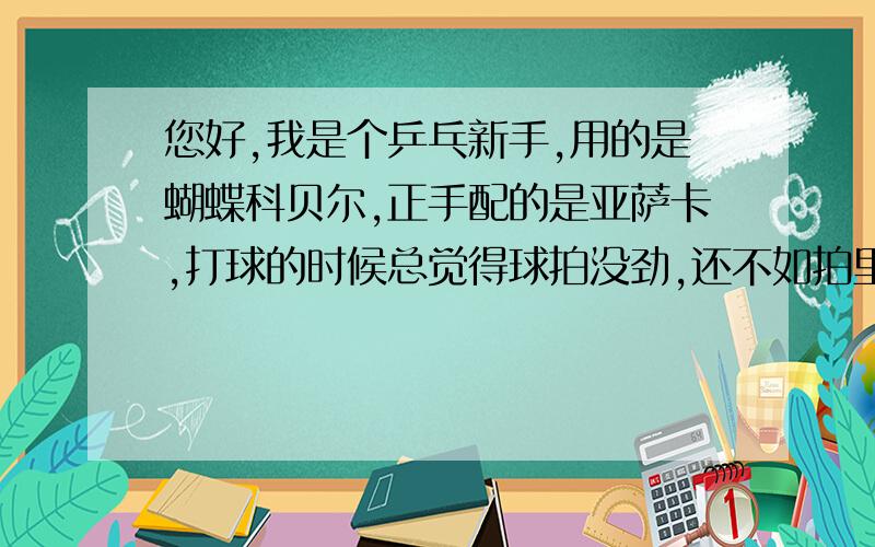 您好,我是个乒乓新手,用的是蝴蝶科贝尔,正手配的是亚萨卡,打球的时候总觉得球拍没劲,还不如拍里奥A6,能不能提点建议改善