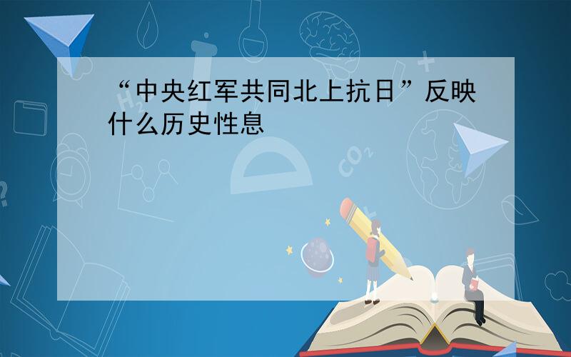 “中央红军共同北上抗日”反映什么历史性息