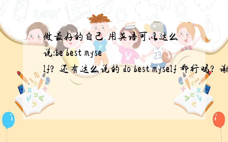 做最好的自己 用英语可以这么说：be best myself? 还有这么说的 do best myself 都行吗? 谢