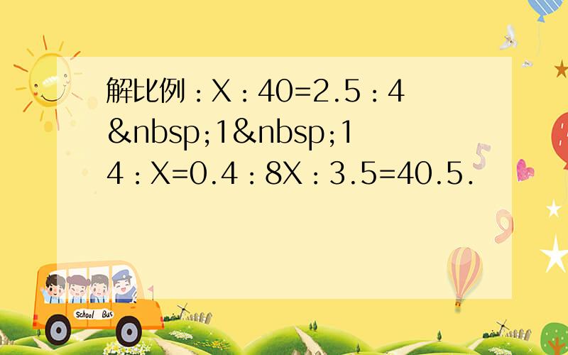 解比例：X：40=2.5：4 1 14：X=0.4：8X：3.5=40.5．