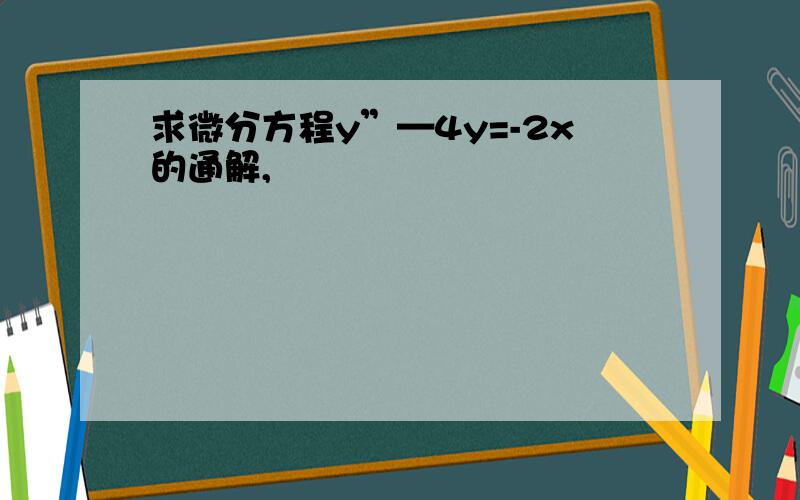 求微分方程y”—4y=-2x的通解,