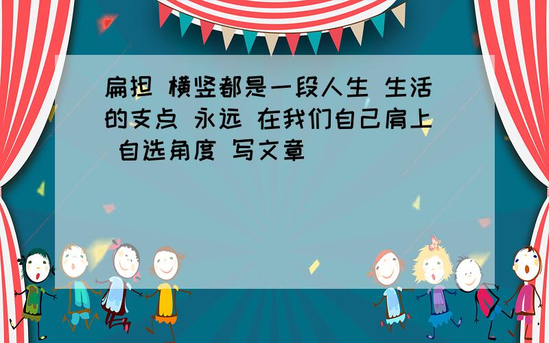 扁担 横竖都是一段人生 生活的支点 永远 在我们自己肩上 自选角度 写文章