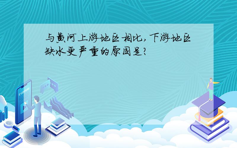 与黄河上游地区相比,下游地区缺水更严重的原因是?