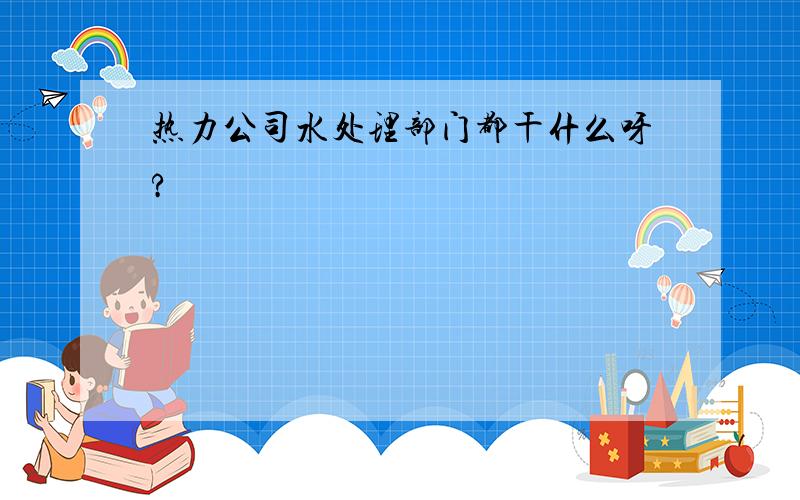 热力公司水处理部门都干什么呀?