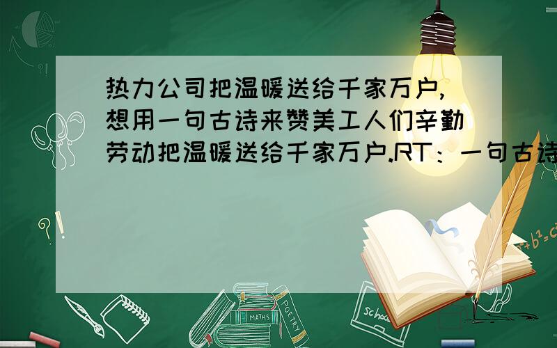 热力公司把温暖送给千家万户,想用一句古诗来赞美工人们辛勤劳动把温暖送给千家万户.RT：一句古诗