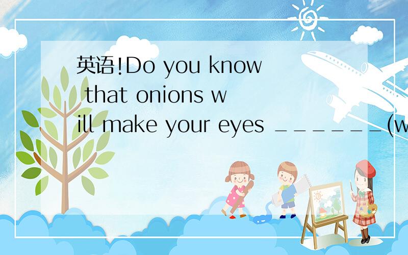 英语!Do you know that onions will make your eyes ______(water)