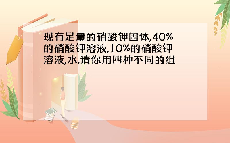 现有足量的硝酸钾固体,40%的硝酸钾溶液,10%的硝酸钾溶液,水.请你用四种不同的组