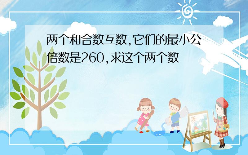 两个和合数互数,它们的最小公倍数是260,求这个两个数