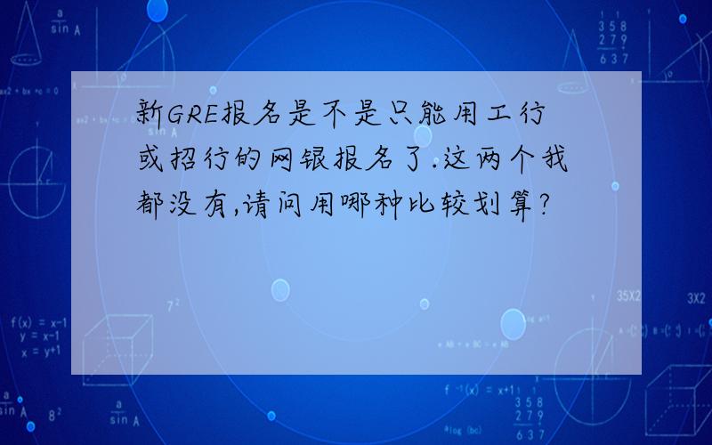 新GRE报名是不是只能用工行或招行的网银报名了.这两个我都没有,请问用哪种比较划算?