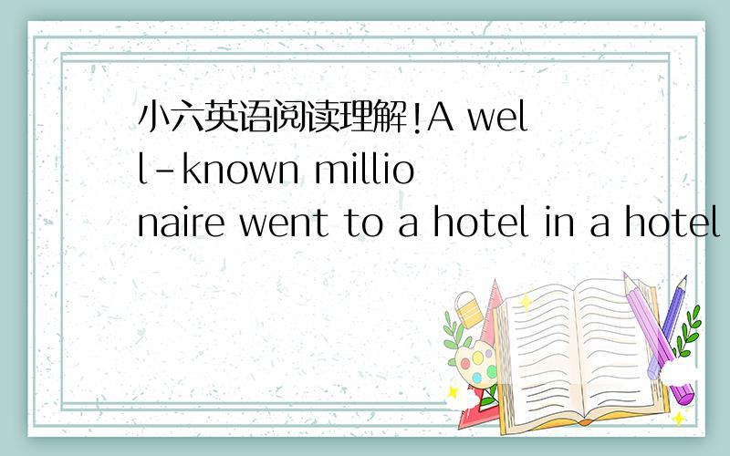 小六英语阅读理解!A well-known millionaire went to a hotel in a hotel