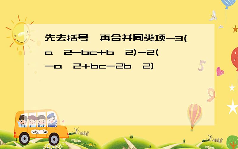 先去括号,再合并同类项-3(a^2-bc+b^2)-2(-a^2+bc-2b^2)