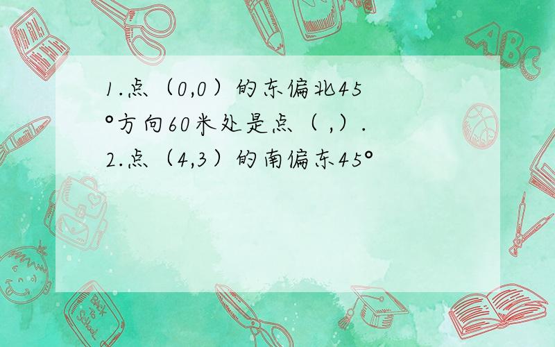 1.点（0,0）的东偏北45°方向60米处是点（ ,）.2.点（4,3）的南偏东45°