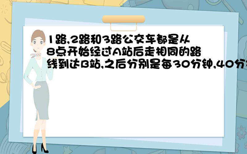 1路,2路和3路公交车都是从8点开始经过A站后走相同的路线到达B站,之后分别是每30分钟,40分钟和