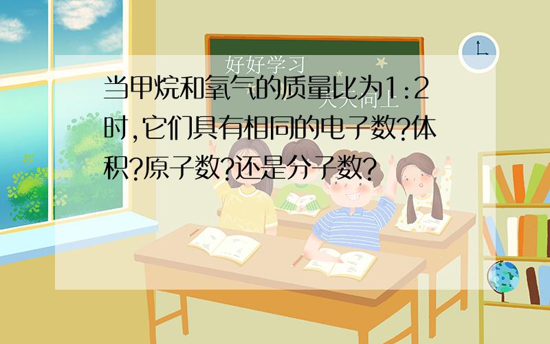 当甲烷和氧气的质量比为1:2时,它们具有相同的电子数?体积?原子数?还是分子数?