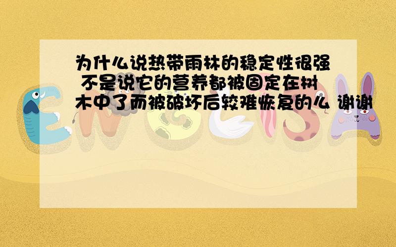 为什么说热带雨林的稳定性很强 不是说它的营养都被固定在树木中了而被破坏后较难恢复的么 谢谢