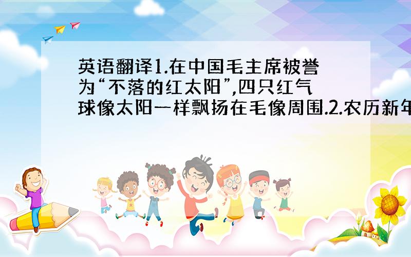 英语翻译1.在中国毛主席被誉为“不落的红太阳”,四只红气球像太阳一样飘扬在毛像周围.2.农历新年是中国最盛大的节日,身着