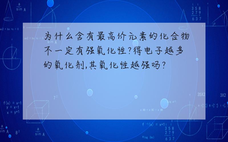 为什么含有最高价元素的化合物不一定有强氧化性?得电子越多的氧化剂,其氧化性越强吗?