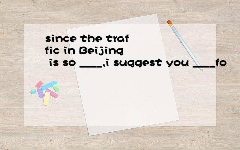 since the traffic in Beijing is so ____,i suggest you ____fo