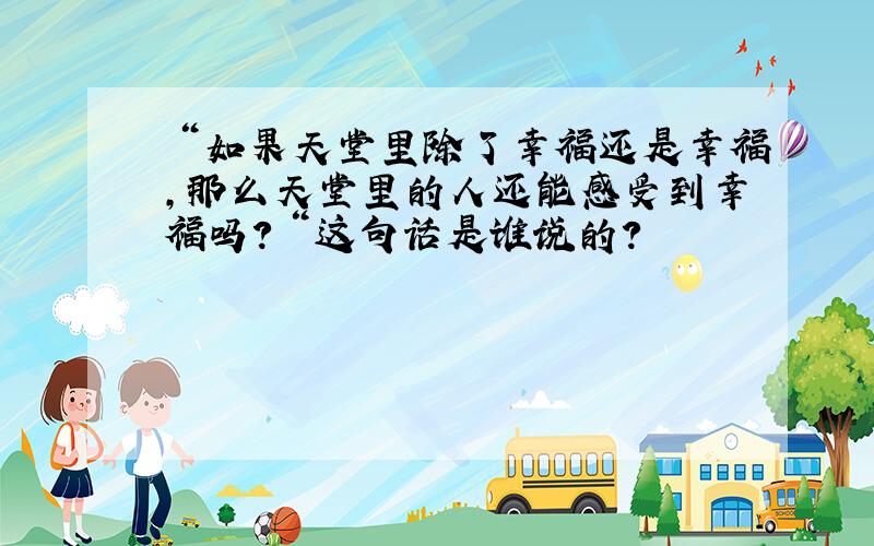 ＂如果天堂里除了幸福还是幸福,那么天堂里的人还能感受到幸福吗?＂这句话是谁说的?