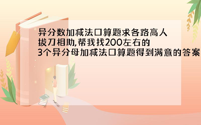 异分数加减法口算题求各路高人拔刀相助,帮我找200左右的3个异分母加减法口算题得到满意的答案我会给30分