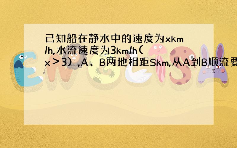 已知船在静水中的速度为xkm/h,水流速度为3km/h(x＞3）,A、B两地相距Skm,从A到B顺流要（）h