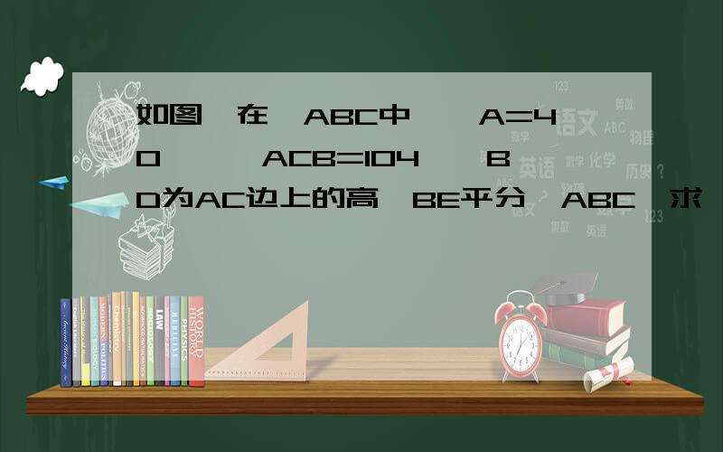 如图,在△ABC中,∠A=40°,∠ACB=104°,BD为AC边上的高,BE平分∠ABC,求∠BFC和∠EBD的度数