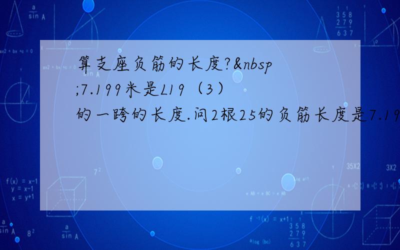 算支座负筋的长度? 7.199米是L19（3）的一跨的长度.问2根25的负筋长度是7.199/3还是2.250