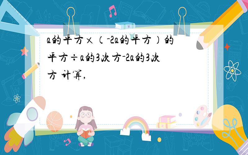 a的平方×（-2a的平方）的平方÷a的3次方-2a的3次方 计算,