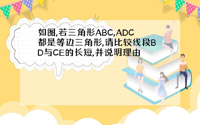 如图,若三角形ABC,ADC都是等边三角形,请比较线段BD与CE的长短,并说明理由