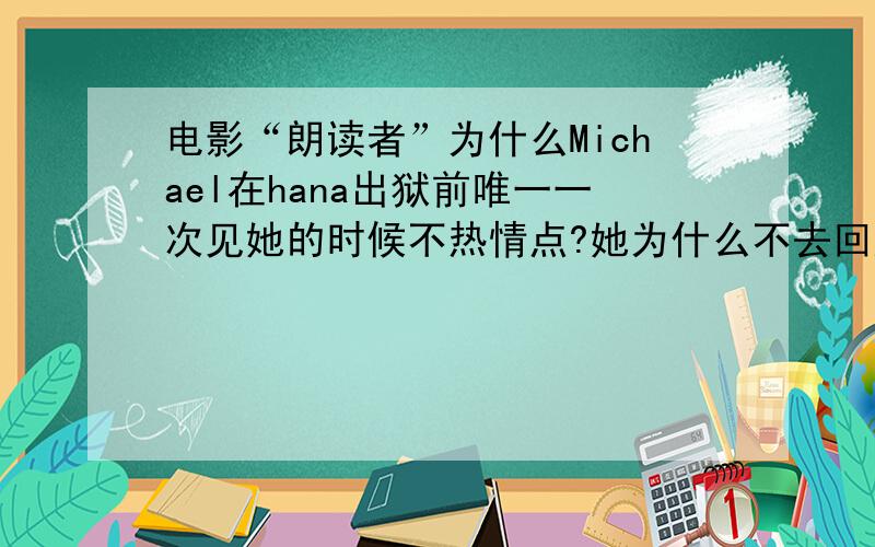 电影“朗读者”为什么Michael在hana出狱前唯一一次见她的时候不热情点?她为什么不去回应hana伸出的手?他是爱她