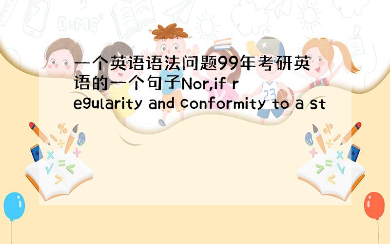 一个英语语法问题99年考研英语的一个句子Nor,if regularity and conformity to a st