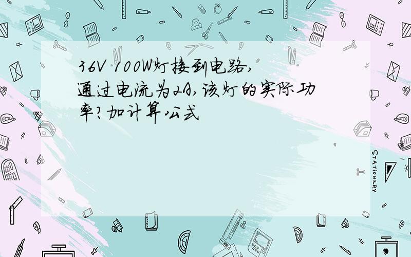 36V 100W灯接到电路,通过电流为2A,该灯的实际功率?加计算公式