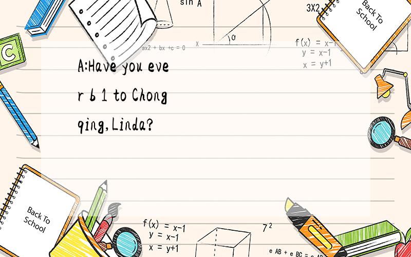 A:Have you ever b 1 to Chongqing,Linda?